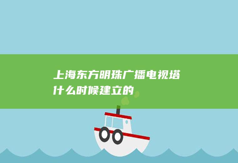 上海东方明珠广播电视塔什么时候建立的