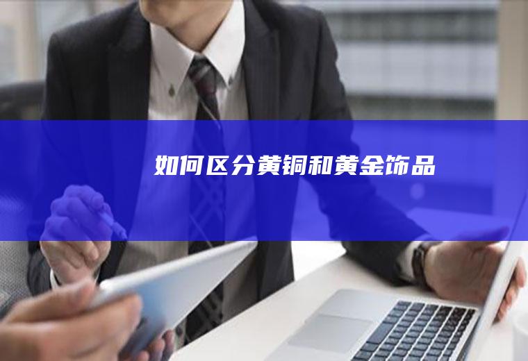 如何区分黄铜和黄金饰品