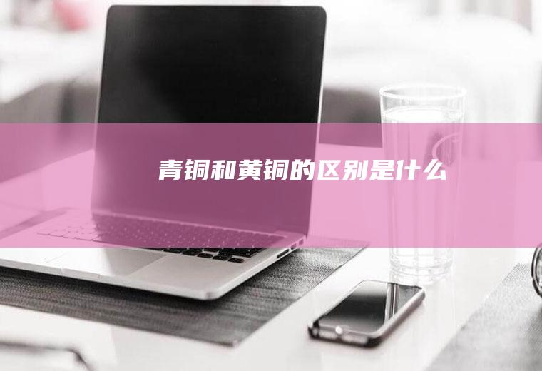 青铜和黄铜的区别是什么