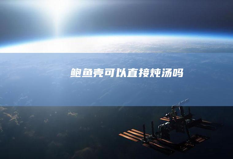 鲍鱼壳可以直接炖汤吗