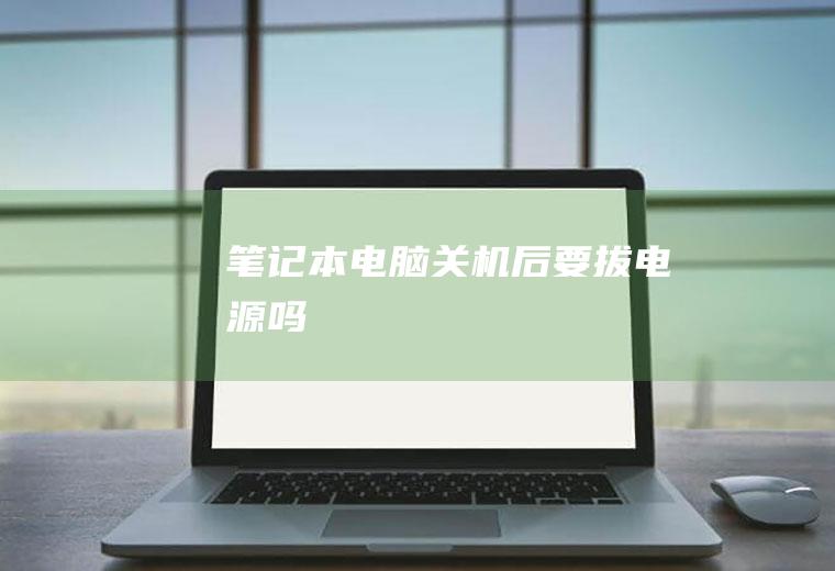 笔记本电脑关机后要拔电源吗
