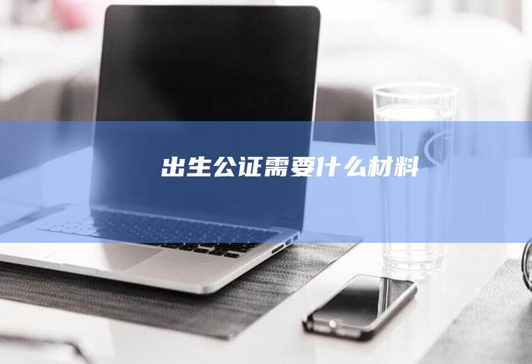 出生公证需要什么材料