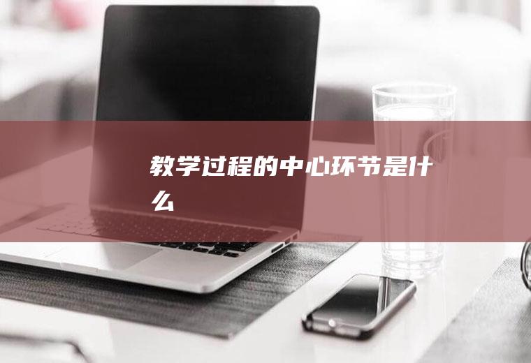 教学过程的中心环节是什么