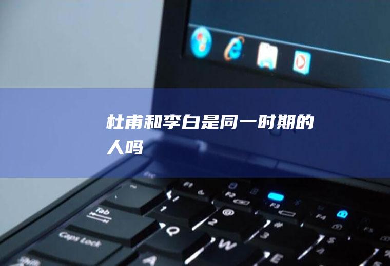 杜甫和李白是同一时期的人吗