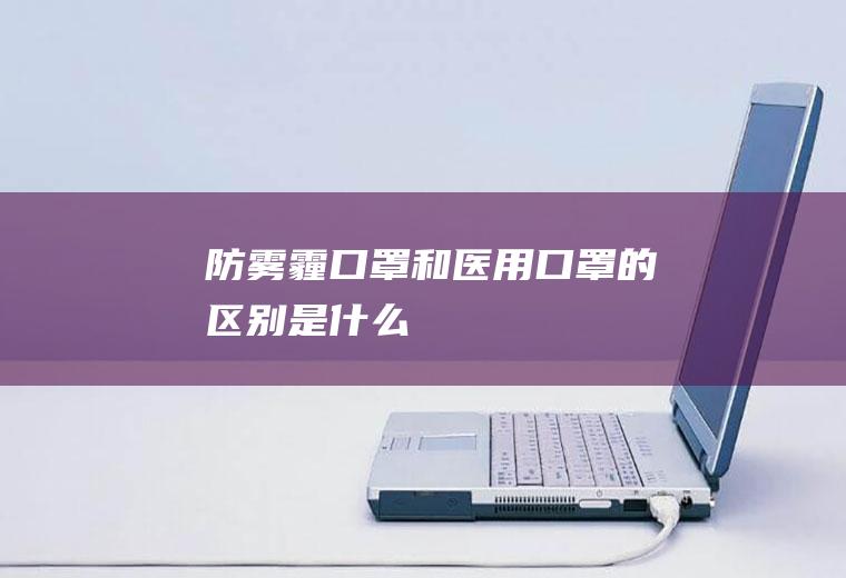 防雾霾口罩和医用口罩的区别是什么