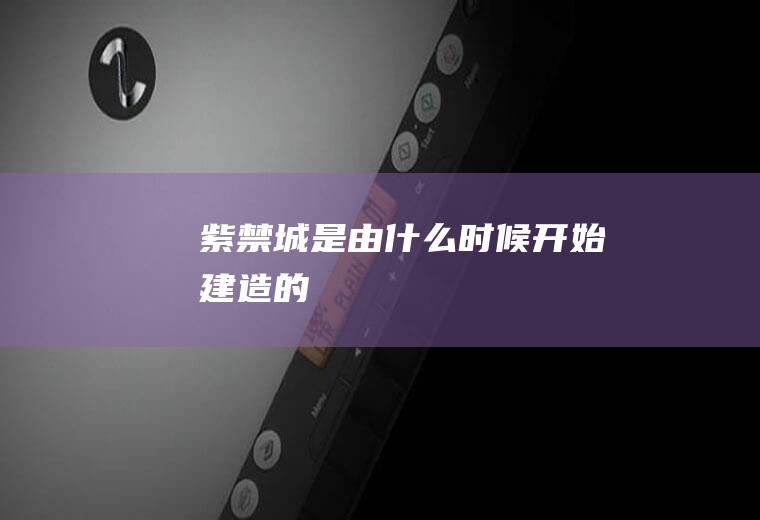 紫禁城是由时候开始建造的