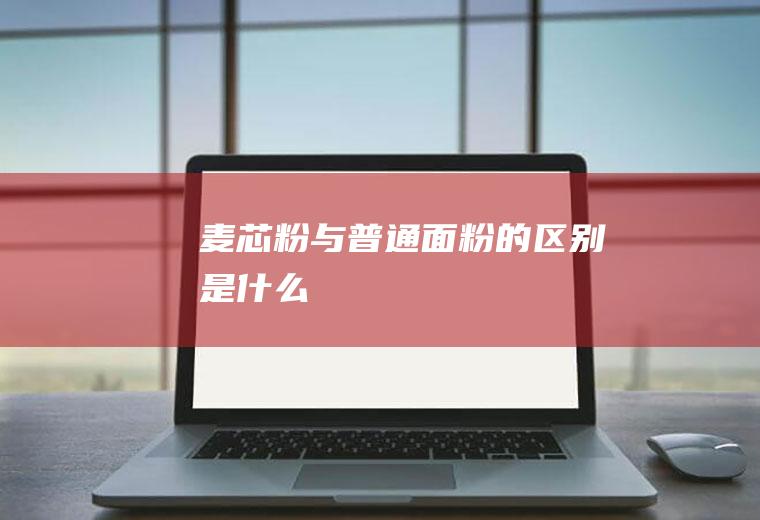 麦芯粉与普通面粉的区别是什么