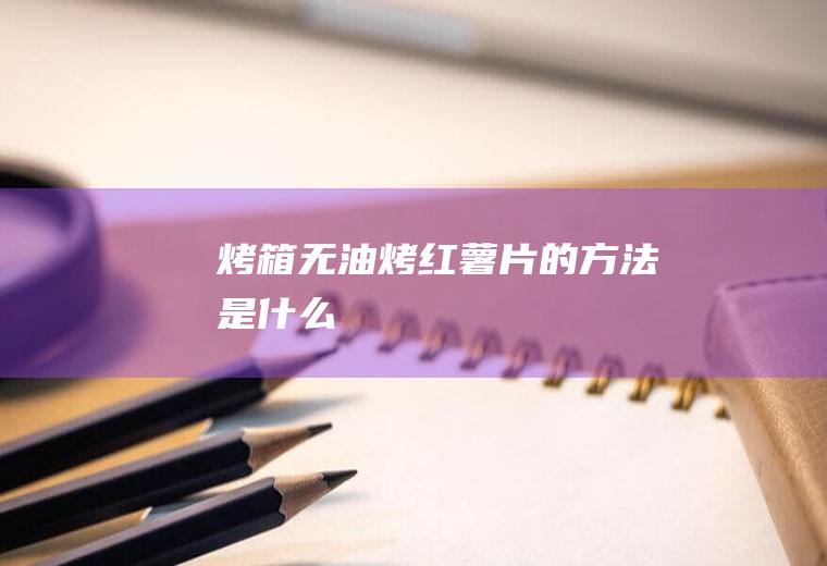 烤箱无油烤红薯片的方法是什么