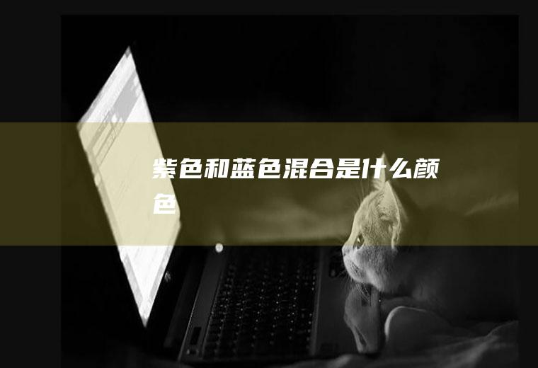 紫色和蓝色混合是什么颜色