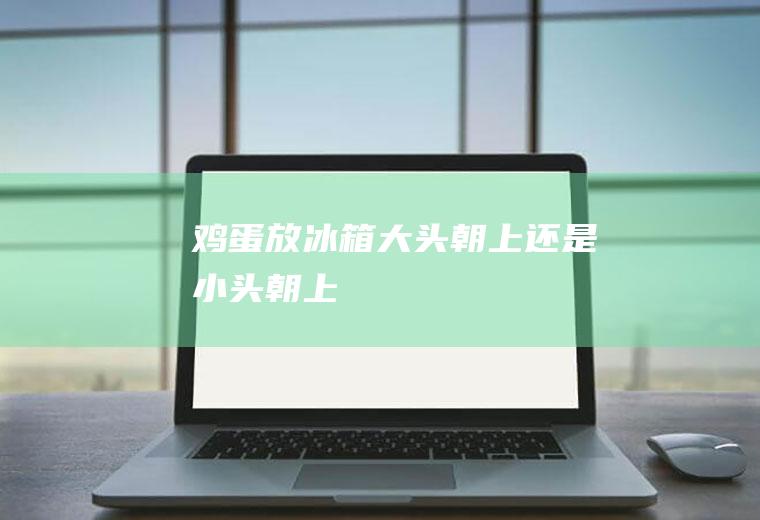 鸡蛋放冰箱大头朝上还是小头朝上