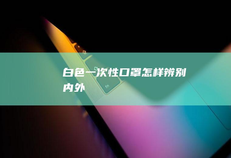 白色一次性口罩怎样辨别内外