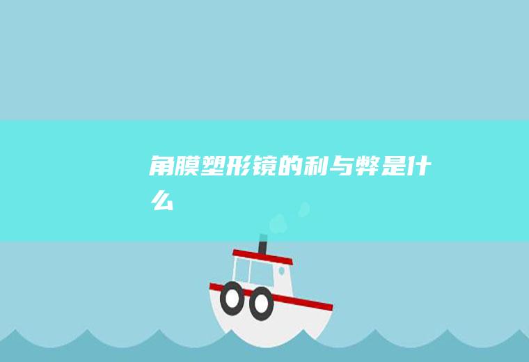 角膜塑形镜的利与弊是什么