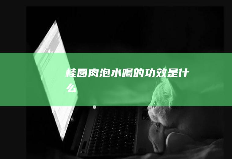桂圆肉泡水喝的功效是什么