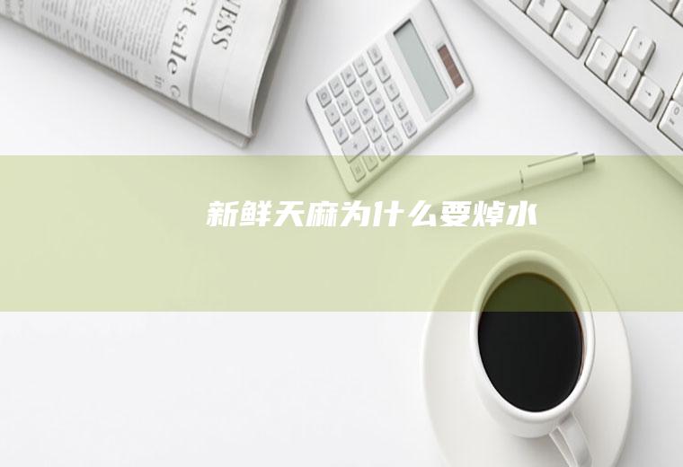 新鲜天麻为什么要焯水