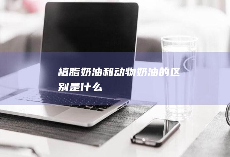 植脂奶油和动物奶油的区别是什么
