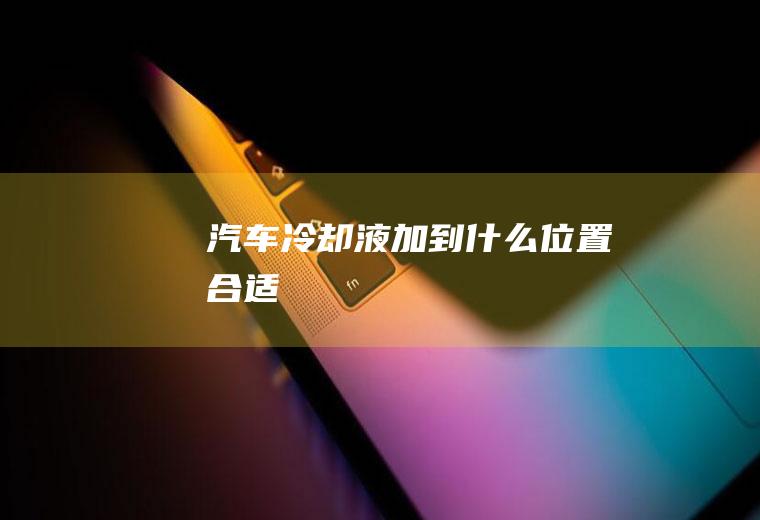 汽车冷却液加到什么位置合适