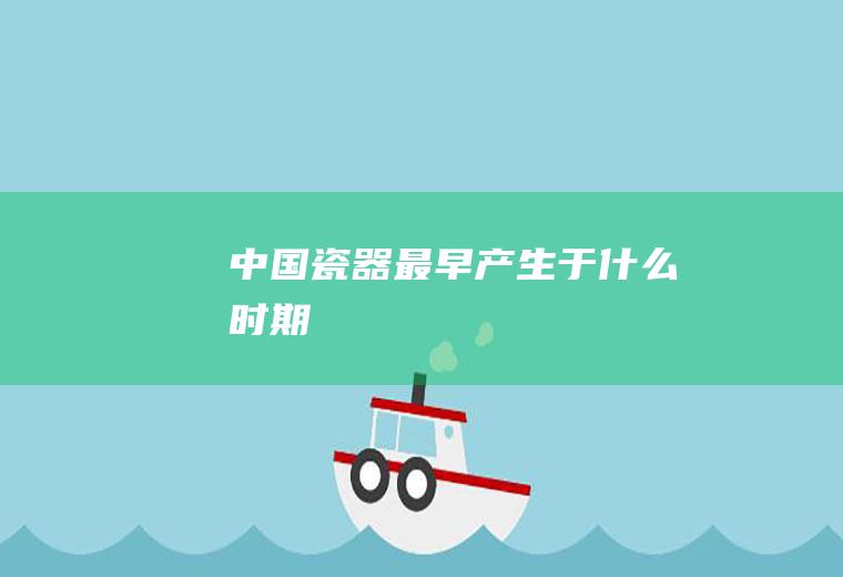 中国瓷器最早产生于什么时期