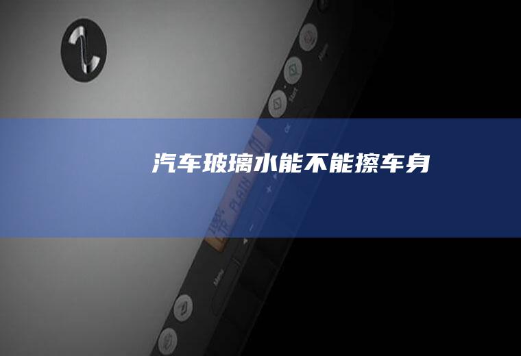 汽车玻璃水能不能擦车身