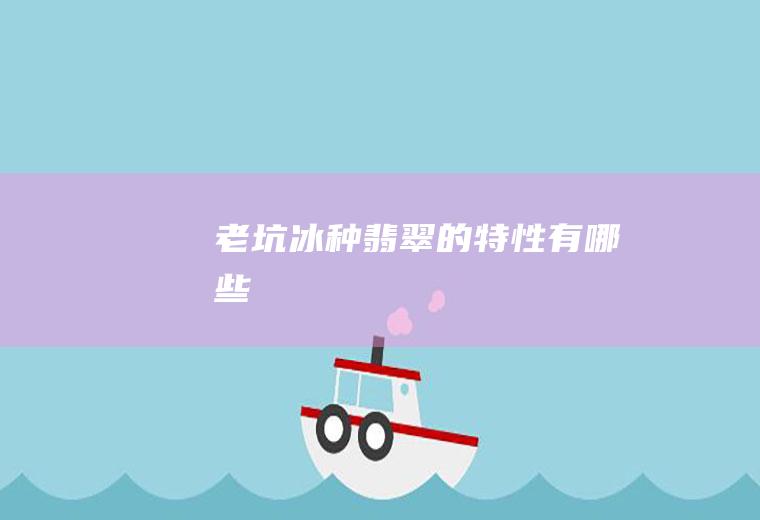 老坑冰种翡翠的特性有哪些