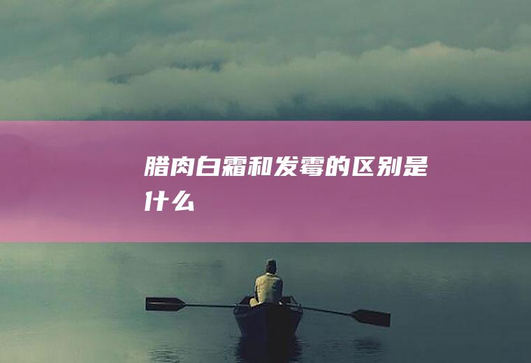 腊肉白霜和发霉的区别是什么
