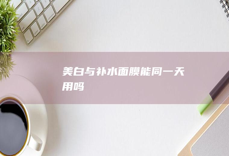 美白与补水面膜能同一天用吗