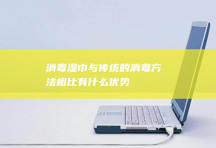消毒湿巾与传统的消毒方法相比有什么优势