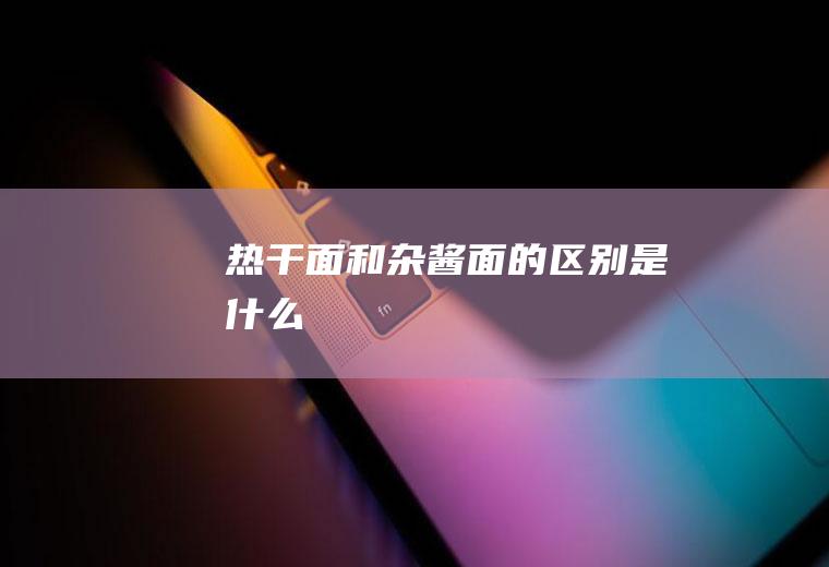 热干面和杂酱面的区别是什么