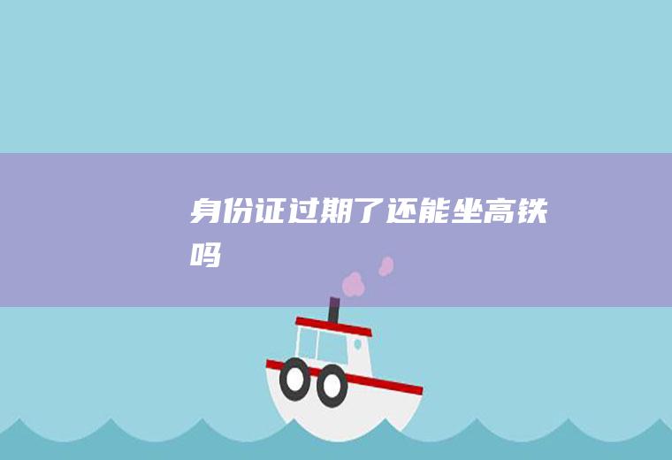 身份证过期了还能坐高铁吗