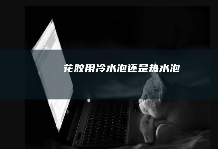 花胶用冷水泡还是热水泡