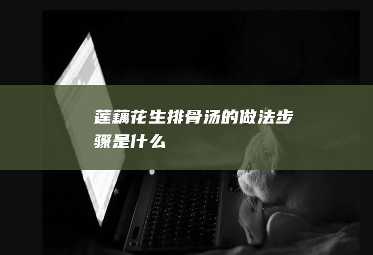 莲藕花生排骨汤的做法步骤是什么