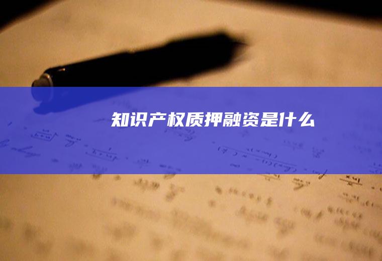 知识产权质押融资是什么