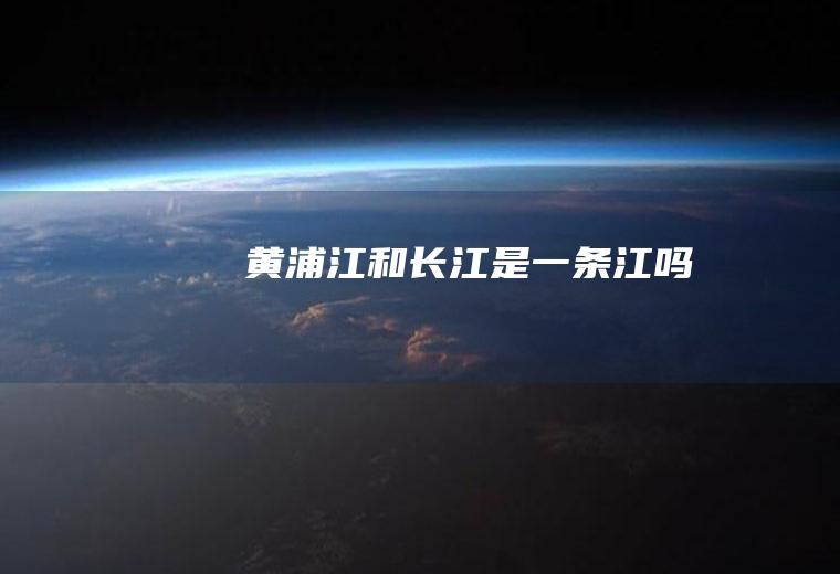 黄浦江和长江是一条江吗