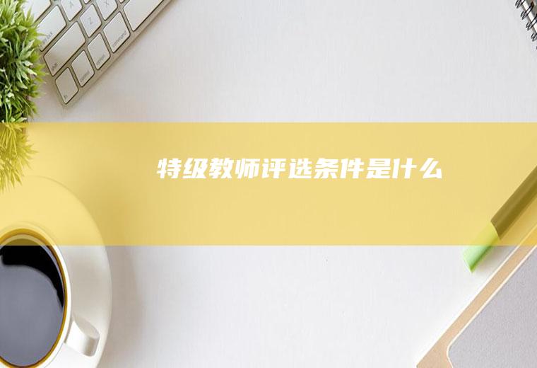 特级教师评选条件是什么