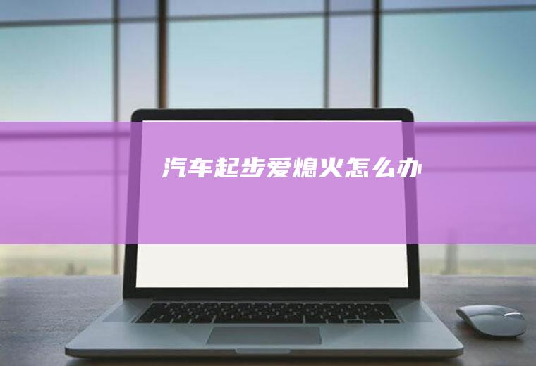 汽车起步爱熄火怎么办