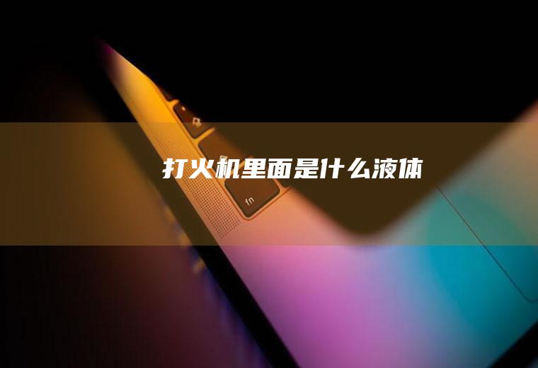 打火机里面是什么液体