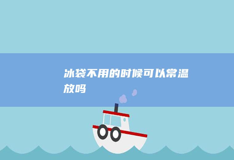 冰袋不用的时候可以常温放吗