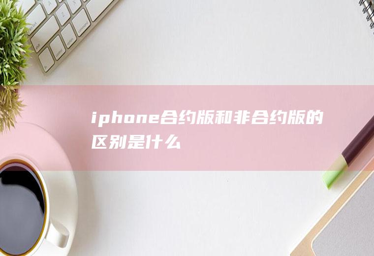 iphone合约版和非合约版的区别是什么
