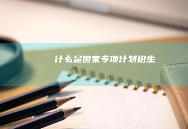 什么是国家专项计划招生