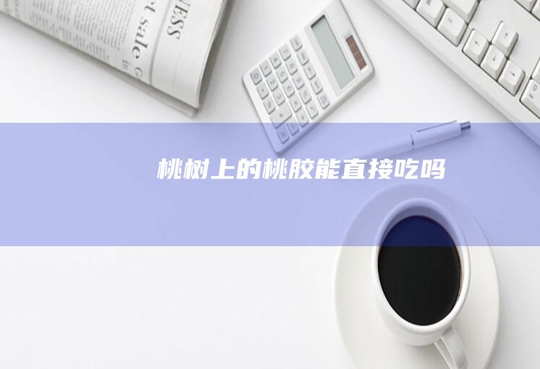 桃树上的桃胶能直接吃吗