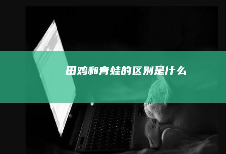 田鸡和青蛙的区别是什么