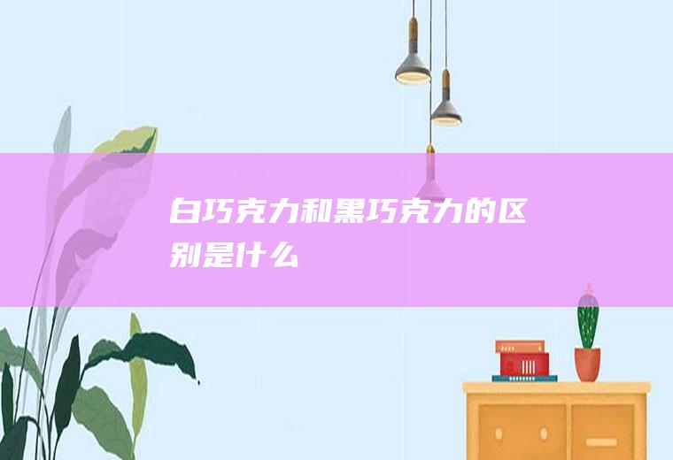 白巧克力和黑巧克力的区别是什么