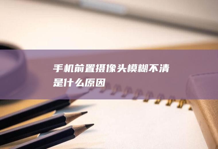 手机前置摄像头模糊不清是什么原因