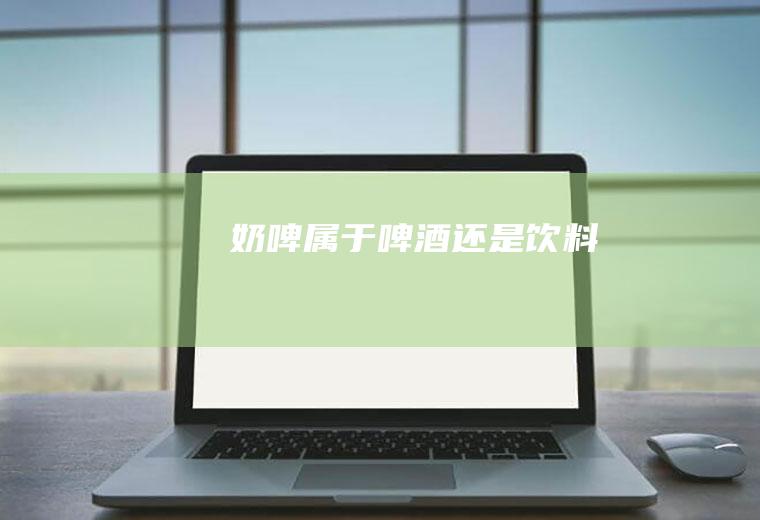 奶啤属于啤酒还是饮料