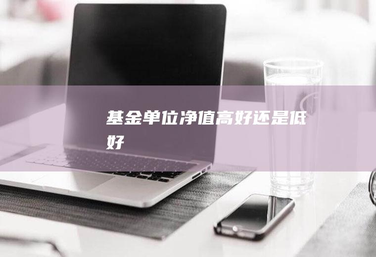 基金单位净值高好还是低好