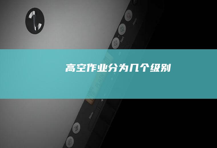 高空作业分为几个级别