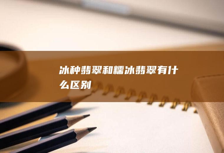 冰种翡翠和糯冰翡翠有什么区别