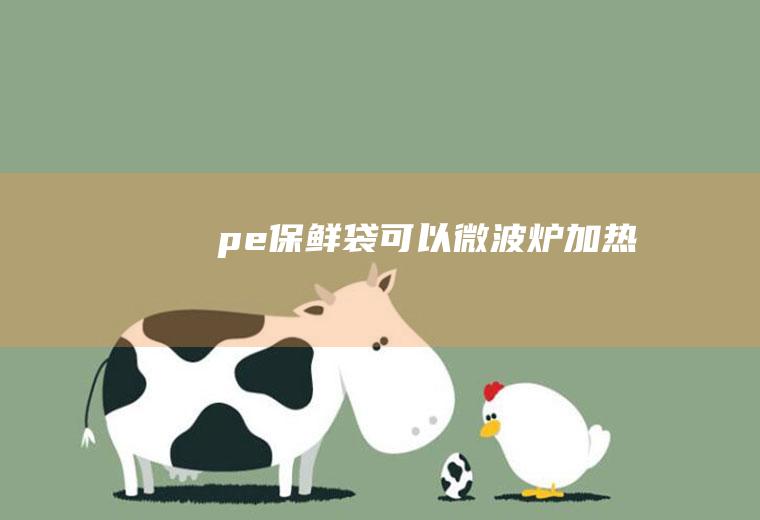 pe保鲜袋可以微波炉加热吗