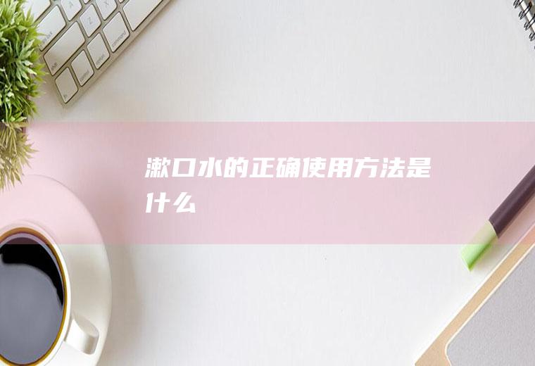 漱口水的正确使用方法是什么