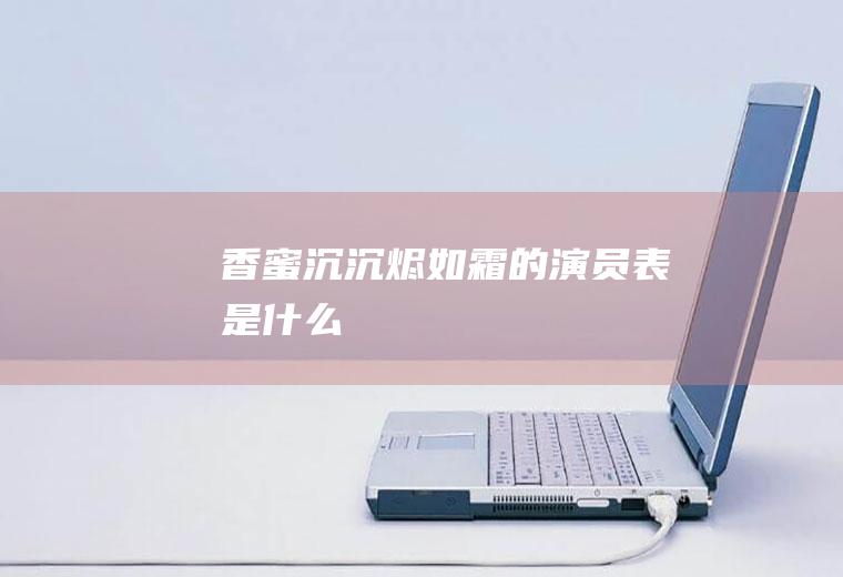 《香蜜沉沉烬如霜》的演员表是什么