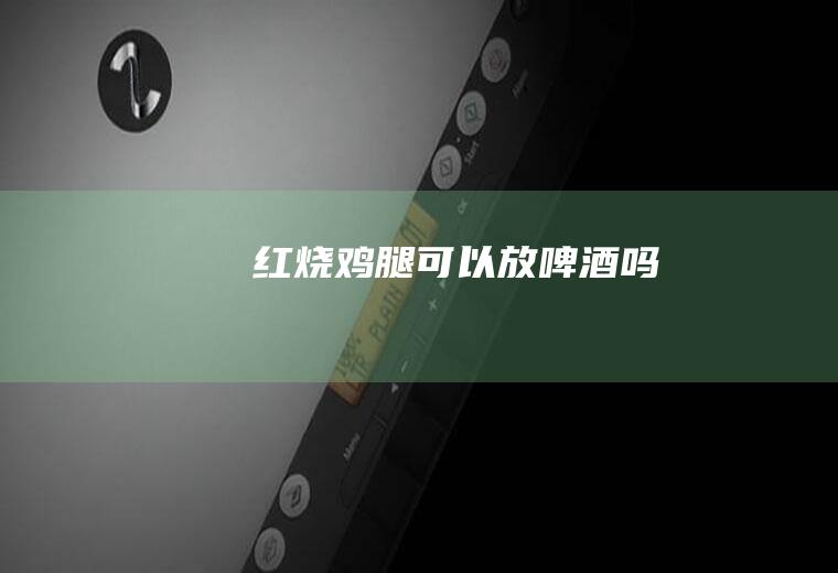 红烧鸡腿可以放啤酒吗